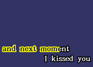 m Intent
I kissed you