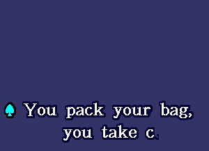 Q You pack your bag,
you take 0