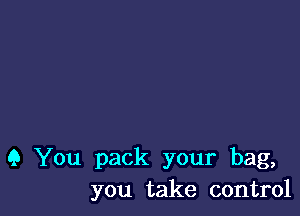 9 You pack your bag,
you take control