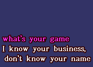 What,s your game
I know your business,
don,t know your name