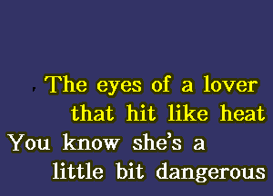 The eyes of a lover
that hit like heat
You know she,s a

little bit dangerousl