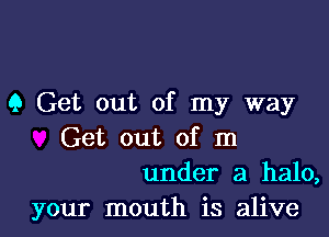 9 Get out of my way

Get out of m
under a halo,

your mouth is alive