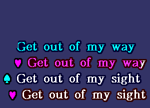 Get out of my way
Get out of my way
9 Get out of my sight

Get out of my sightl