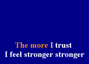 The more I trust
I feel stronger stronger
