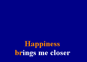 Happiness
brings me closer