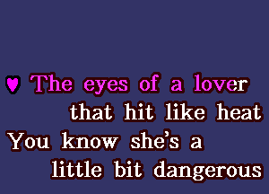 The eyes of a lover
that hit like heat
You know she,s a

little bit dangerousl