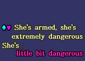 Q She,s armed, she,s

extremely dangerous
She,s

little bit dangerousl