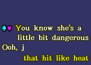 9 You know shds a

little bit dangerous
Ooh, j

that hit like heat