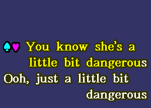 9 You know shds a

little bit dangerous
Ooh, just a little bit
dangerous