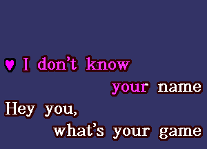 I donH', know
your name

Hey you,
whatfs your game