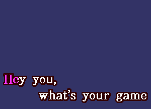 Hey you,
Whafs your game