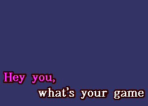 Hey you,
Whafs your game