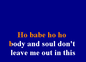 Ho babe ho 110
body and soul don't
leave me out in this