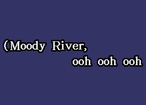 (Moody River,

ooh ooh ooh