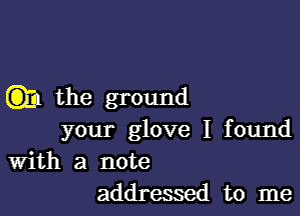 C331 the ground

your glove I found

With a note
addressed to me