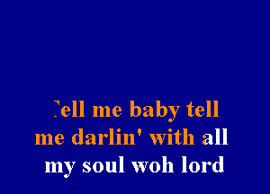 Tell me baby tell
me darlin' with all
my soul woh lord