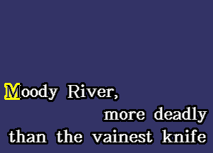 Moody River,
more deadly
than the vainest knife