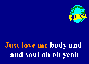 Just love me body and
and soul oh oh yeah