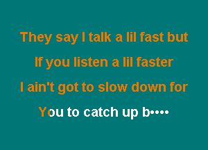 They say I talk a Iil fast but

If you listen a Iil faster

I ain't got to slow down for

You to catch up bm-