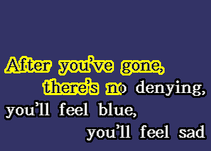 mm

m m) denying,

you11 feel blue,
you1l feel sad