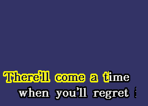 M a aime
When you11 regret f