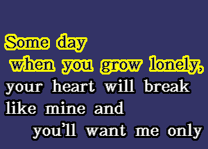 m
your heart Will break
like mine and

you1l want me only