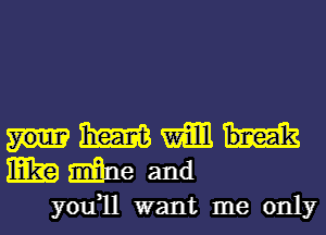 Hmmm
mmeand

you1l want me only