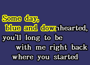 Wearted,

you1l long to be
With me right back
Where you started