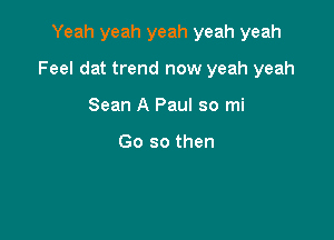 Yeah yeah yeah yeah yeah

Feel dat trend now yeah yeah

Sean A Paul so mi

Go so then