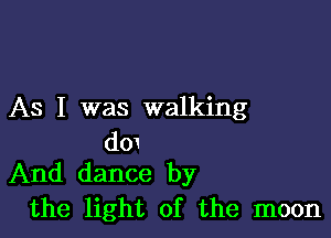 As I was walking

dm
And dance by

the light of the moon