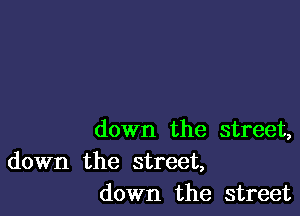 down the street,
down the street,
down the street