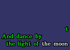 t

And dance by
the light of the moon