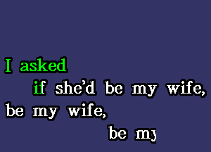 I asked

if shdd be my wife,
be my wife,
be m)