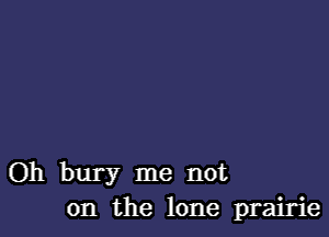 Oh bury me not
on the lone prairie