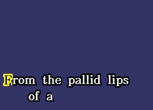 Erom the pallid lips
of a