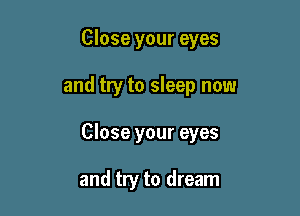 Close your eyes

and try to sleep now

Close your eyes

and try to dream