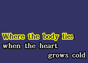 m m E
When the heart

grows cold