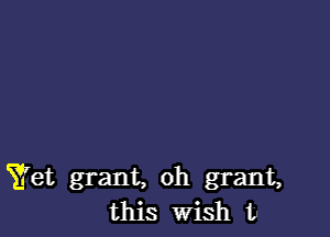 Yet grant, oh grant,
this wish u