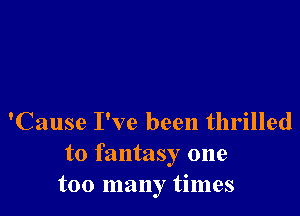 'Cause I've been thrilled
to fantasy one
too many times