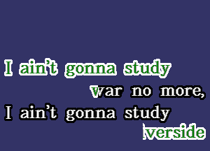 Em-n

War no more,
I aim gonna study