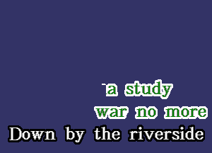 a
W
Down by the riverside