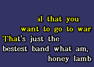 al that you
want to go to war
Thafs just the
bestest band What am,
honey lamb