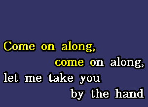 Come on along,

come on along,
let me take you

by the hand