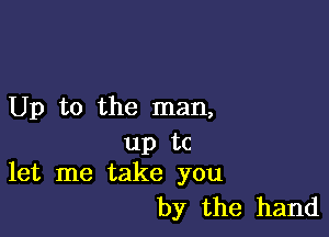 Up to the man,

up tc
let me take you

by the hand