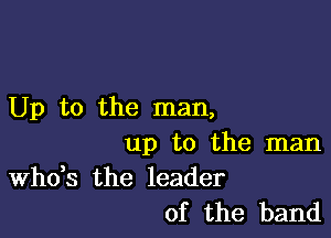 Up to the man,

up to the man

ths the leader
of the band