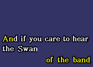 And if you care to hear
the Swan

0f the band