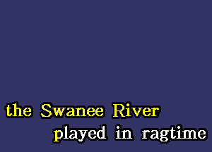 the Swanee River
played in ragtime