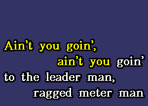 o ) 0 3
Am t you gom ,

aini you goid
to the leader man,
ragged meter man