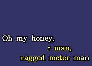 Oh my honey,
r man,
ragged meter man