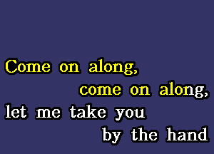 Come on along,

come on along,
let me take you

by the hand